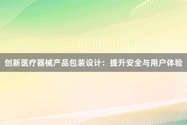 创新医疗器械产品包装设计：提升安全与用户体验