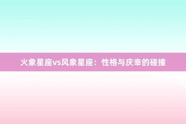 火象星座vs风象星座：性格与庆幸的碰撞